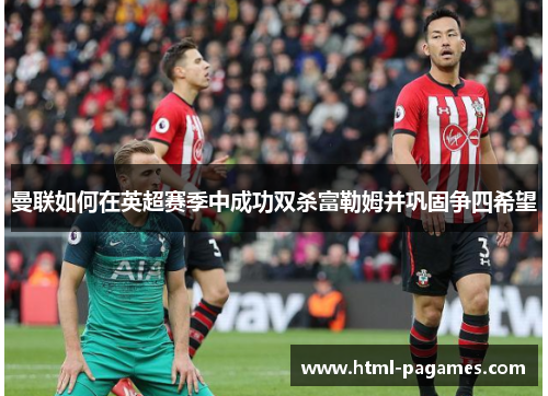 曼联如何在英超赛季中成功双杀富勒姆并巩固争四希望