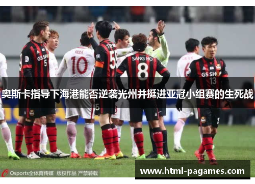 奥斯卡指导下海港能否逆袭光州并挺进亚冠小组赛的生死战