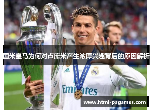 国米皇马为何对卢库米产生浓厚兴趣背后的原因解析