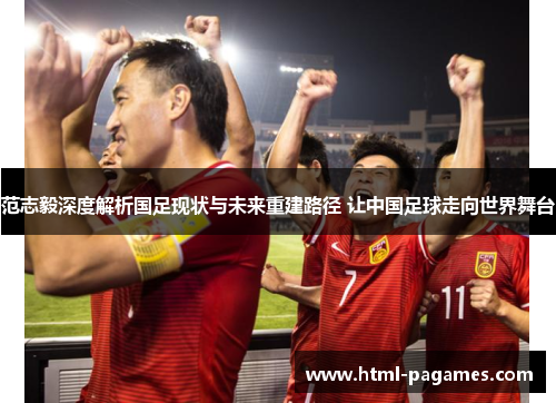 范志毅深度解析国足现状与未来重建路径 让中国足球走向世界舞台