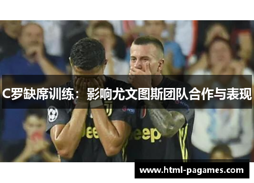 C罗缺席训练:影响尤文图斯团队合作与表现 C罗缺席训练:影响尤文图斯团队合作与表现