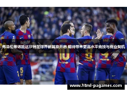 弗洛伦蒂诺抵达沙特足球界新篇章开启 期待带来更高水平竞技与商业契机