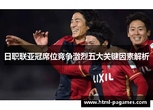 日职联亚冠席位竞争激烈五大关键因素解析 日职联亚冠席位竞争激烈五大关键因素解析