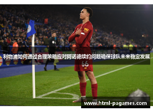 利物浦如何通过合理策略应对阿诺德续约问题确保球队未来稳定发展