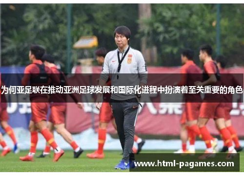 为何亚足联在推动亚洲足球发展和国际化进程中扮演着至关重要的角色