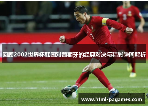 回顾2002世界杯韩国对葡萄牙的经典对决与精彩瞬间解析