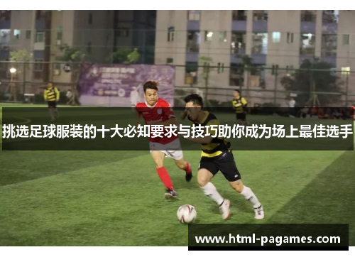 挑选足球服装的十大必知要求与技巧助你成为场上最佳选手