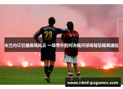 米兰内讧引爆赛场风云 一场意外的对决揭开球场背后暗潮涌动