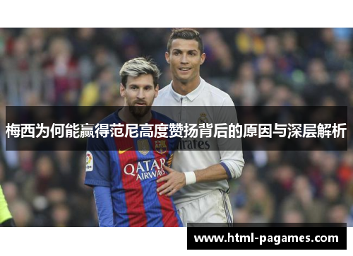 梅西为何能赢得范尼高度赞扬背后的原因与深层解析