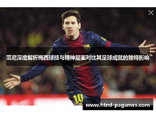 范尼深度解析梅西球技与精神层面对比其足球成就的独特影响