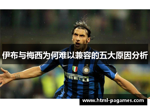 伊布与梅西为何难以兼容的五大原因分析 伊布与梅西为何难以兼容的五大原因分析