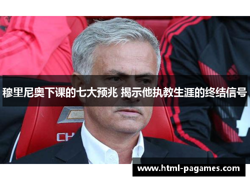 穆里尼奥下课的七大预兆 揭示他执教生涯的终结信号