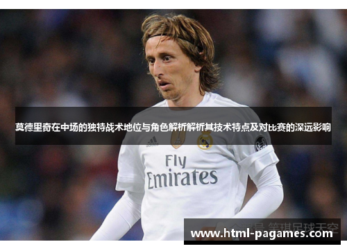 莫德里奇在中场的独特战术地位与角色解析解析其技术特点及对比赛的深远影响
