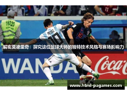 解密莫德里奇：探究这位足球大师的独特技术风格与赛场影响力