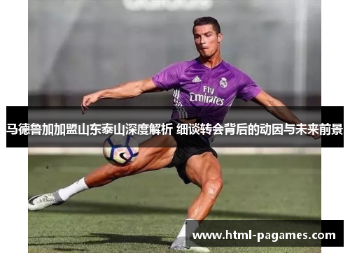 马德鲁加加盟山东泰山深度解析 细谈转会背后的动因与未来前景