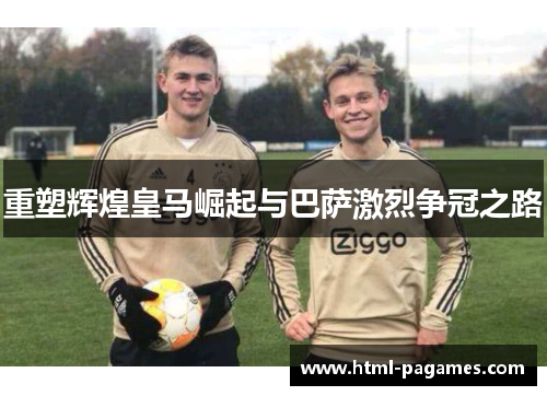 重塑辉煌皇马崛起与巴萨激烈争冠之路