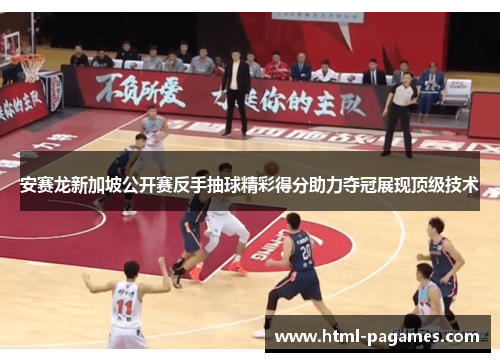 安赛龙新加坡公开赛反手抽球精彩得分助力夺冠展现顶级技术
