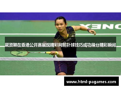 戴资颖在香港公开赛展现精彩网前扑球技巧成功得分精彩瞬间