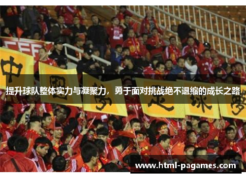 提升球队整体实力与凝聚力,勇于面对挑战绝不退缩的成长之路 提升球队整体实力与凝聚力,勇于面对挑战绝不退缩的成长之路