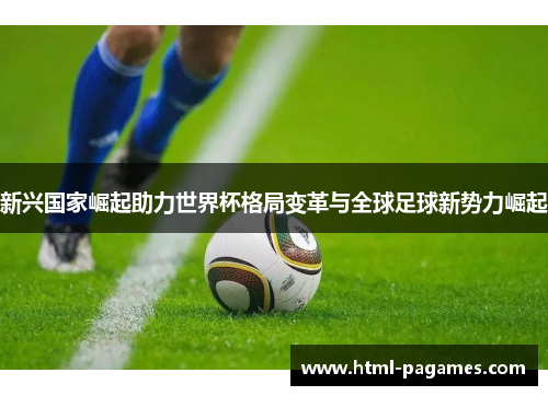 新兴国家崛起助力世界杯格局变革与全球足球新势力崛起