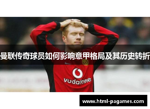 曼联传奇球员如何影响意甲格局及其历史转折 曼联传奇球员如何影响意甲格局及其历史转折