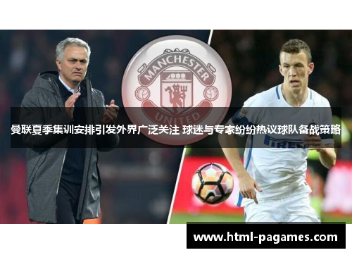 曼联夏季集训安排引发外界广泛关注 球迷与专家纷纷热议球队备战策略