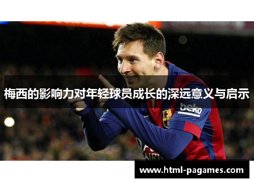 梅西的影响力对年轻球员成长的深远意义与启示 梅西的影响力对年轻球员成长的深远意义与启示