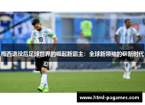 梅西退役后足球世界的崛起新霸主:全球新领袖的崭新时代 梅西退役后足球世界的崛起新霸主:全球新领袖的崭新时代