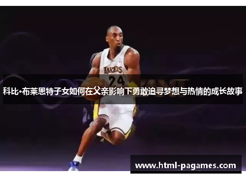 科比·布莱恩特子女如何在父亲影响下勇敢追寻梦想与热情的成长故事 科比·布莱恩特子女如何在父亲影响下勇敢追寻梦想与热情的成长故事