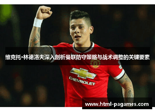 维克托·林德洛夫深入剖析曼联防守策略与战术调整的关键要素 维克托·林德洛夫深入剖析曼联防守策略与战术调整的关键要素