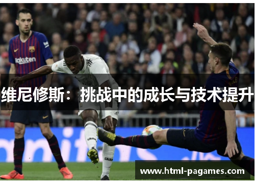 维尼修斯:挑战中的成长与技术提升 维尼修斯:挑战中的成长与技术提升