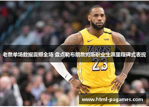 老詹单场数据震撼全场 盘点勒布朗詹姆斯职业生涯里程碑式表现
