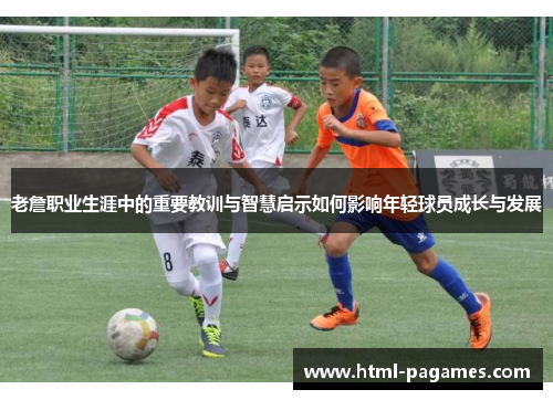老詹职业生涯中的重要教训与智慧启示如何影响年轻球员成长与发展 老詹职业生涯中的重要教训与智慧启示如何影响年轻球员成长与发展