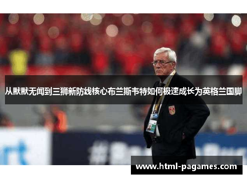 从默默无闻到三狮新防线核心布兰斯韦特如何极速成长为英格兰国脚 从默默无闻到三狮新防线核心布兰斯韦特如何极速成长为英格兰国脚