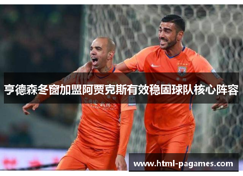 亨德森冬窗加盟阿贾克斯有效稳固球队核心阵容 亨德森冬窗加盟阿贾克斯有效稳固球队核心阵容
