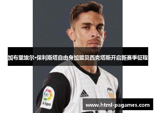 加布里埃尔·保利斯塔自由身加盟贝西克塔斯开启新赛季征程 加布里埃尔·保利斯塔自由身加盟贝西克塔斯开启新赛季征程