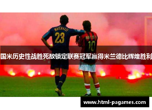 国米历史性战胜死敌锁定联赛冠军赢得米兰德比辉煌胜利 国米历史性战胜死敌锁定联赛冠军赢得米兰德比辉煌胜利