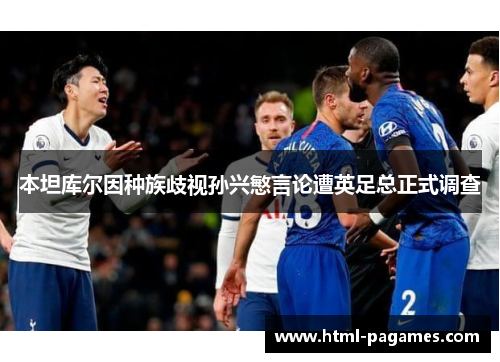 本坦库尔因种族歧视孙兴慜言论遭英足总正式调查 本坦库尔因种族歧视孙兴慜言论遭英足总正式调查