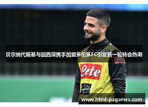 贝尔纳代斯基与因西涅携手加盟多伦多FC引发新一轮转会热潮