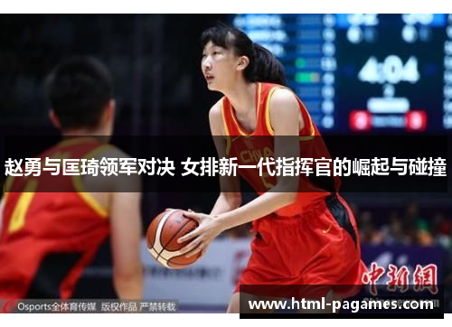 赵勇与匡琦领军对决 女排新一代指挥官的崛起与碰撞