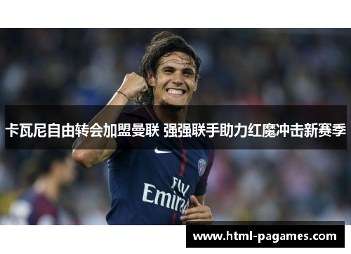 卡瓦尼自由转会加盟曼联 强强联手助力红魔冲击新赛季